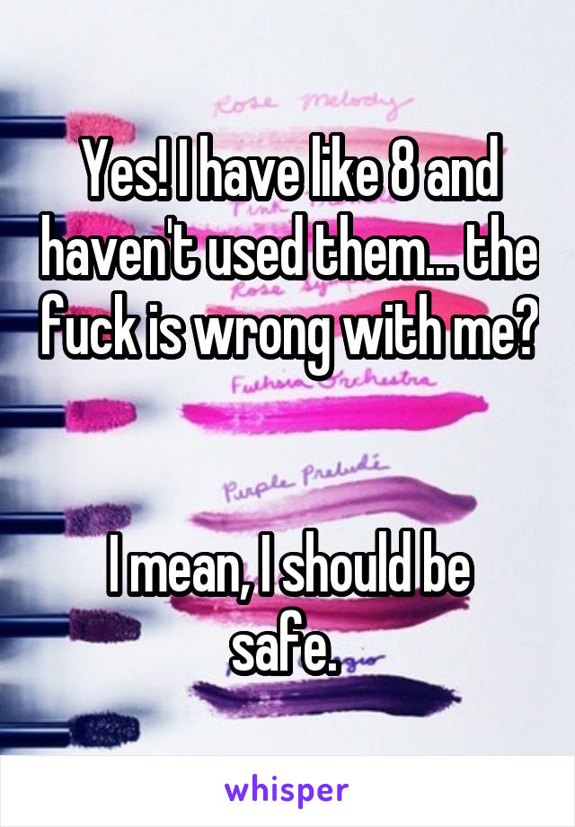 Yes! I have like 8 and haven't used them... the fuck is wrong with me? 

I mean, I should be safe. 