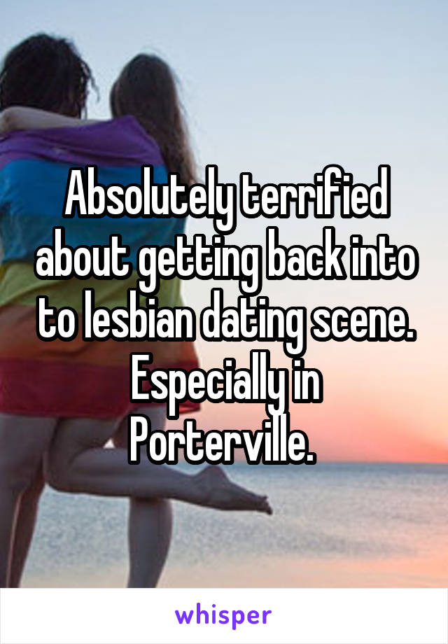 Absolutely terrified about getting back into to lesbian dating scene.
Especially in Porterville. 