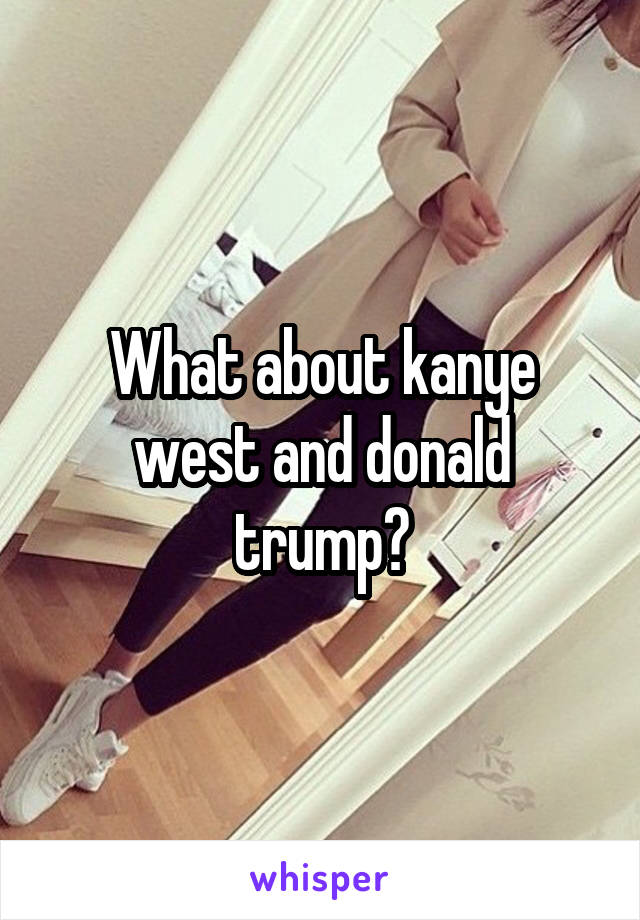 What about kanye west and donald trump?