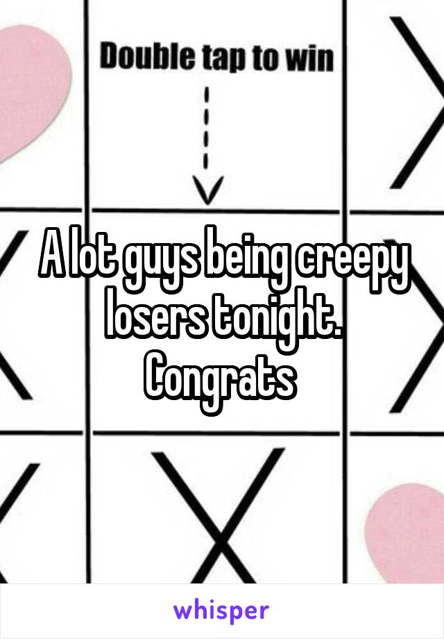 A lot guys being creepy losers tonight. Congrats 