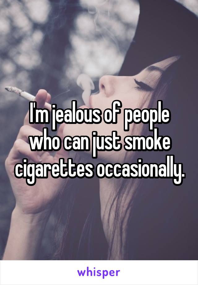 I'm jealous of people who can just smoke cigarettes occasionally.