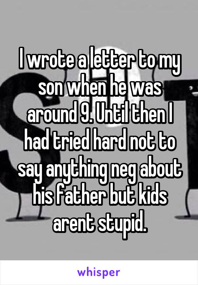 I wrote a letter to my son when he was around 9. Until then I had tried hard not to say anything neg about his father but kids arent stupid.