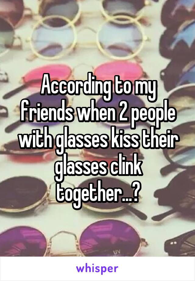 According to my friends when 2 people with glasses kiss their glasses clink together...?