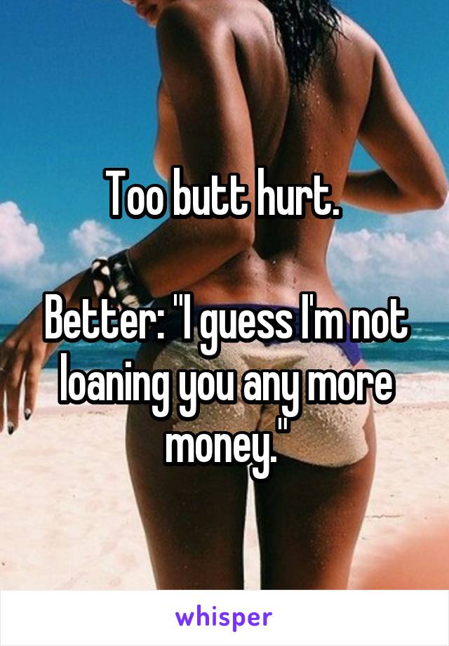 Too butt hurt. 

Better: "I guess I'm not loaning you any more money."