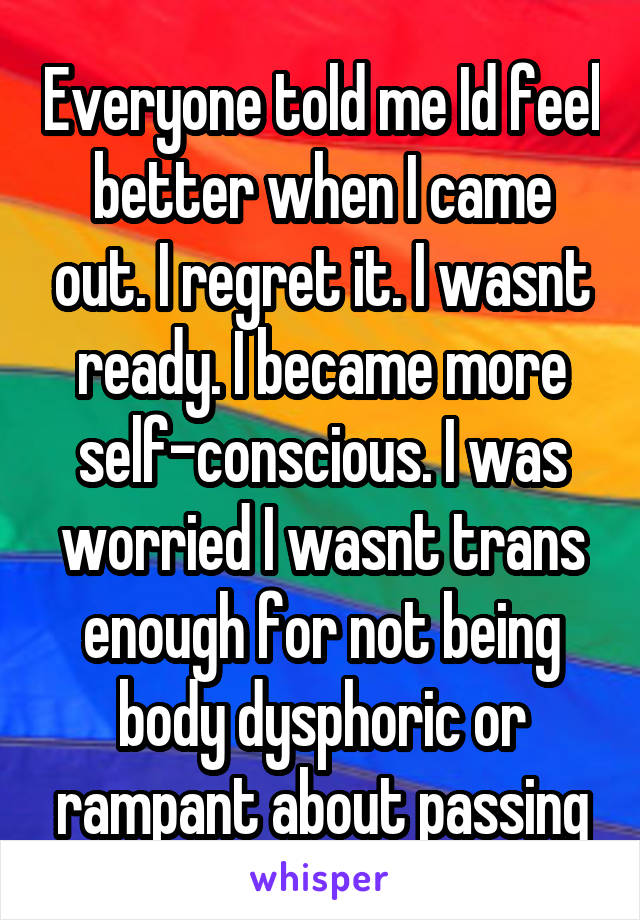 Everyone told me Id feel better when I came out. I regret it. I wasnt ready. I became more self-conscious. I was worried I wasnt trans enough for not being body dysphoric or rampant about passing