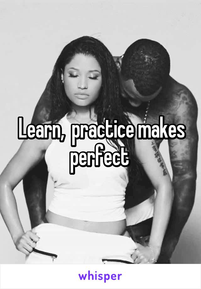 Learn,  practice makes perfect 