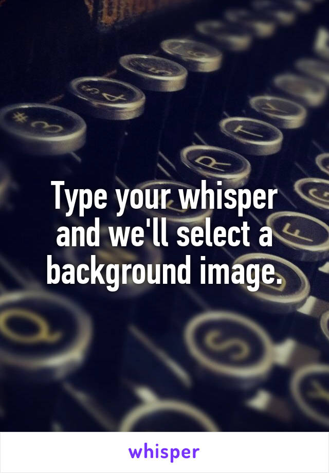 Type your whisper
and we'll select a
background image.