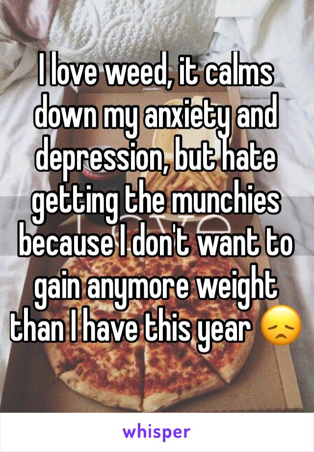 I love weed, it calms down my anxiety and depression, but hate getting the munchies because I don't want to gain anymore weight than I have this year 😞
