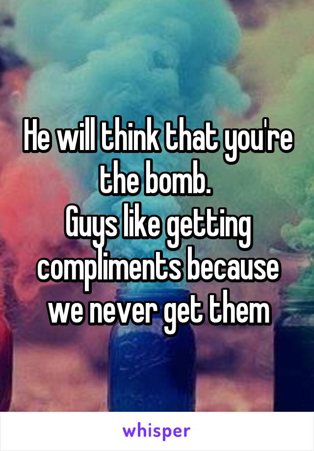 He will think that you're the bomb. 
Guys like getting compliments because we never get them