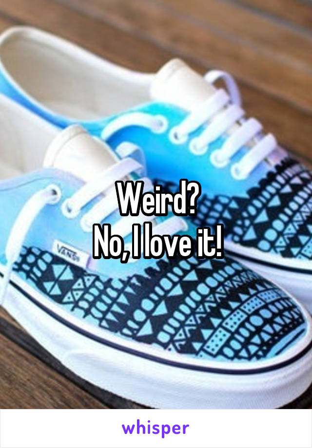 Weird?
No, I love it!