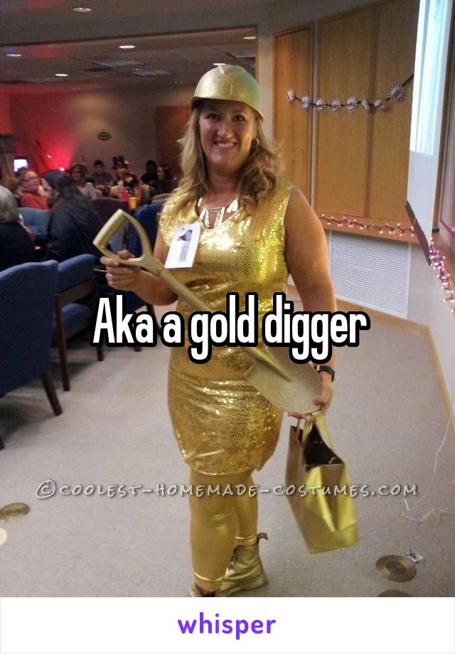 Aka a gold digger