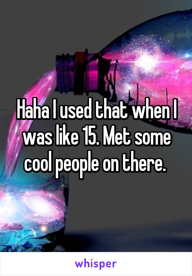 Haha I used that when I was like 15. Met some cool people on there. 
