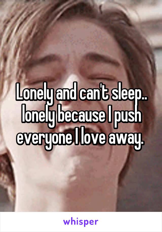 Lonely and can't sleep.. lonely because I push everyone I love away. 