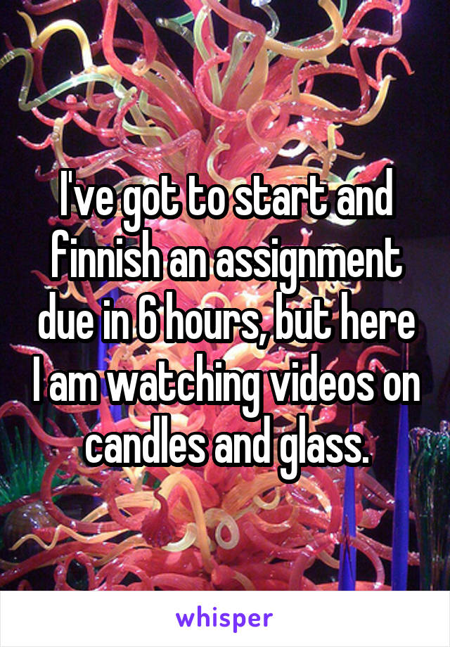 I've got to start and finnish an assignment due in 6 hours, but here I am watching videos on candles and glass.