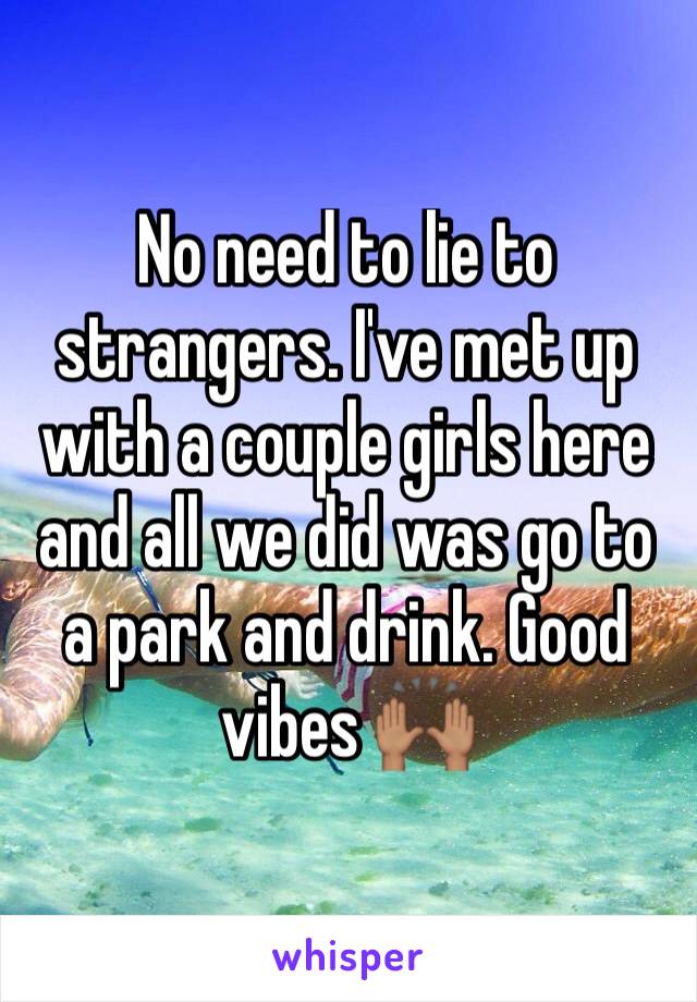 No need to lie to strangers. I've met up with a couple girls here and all we did was go to a park and drink. Good vibes 🙌🏽