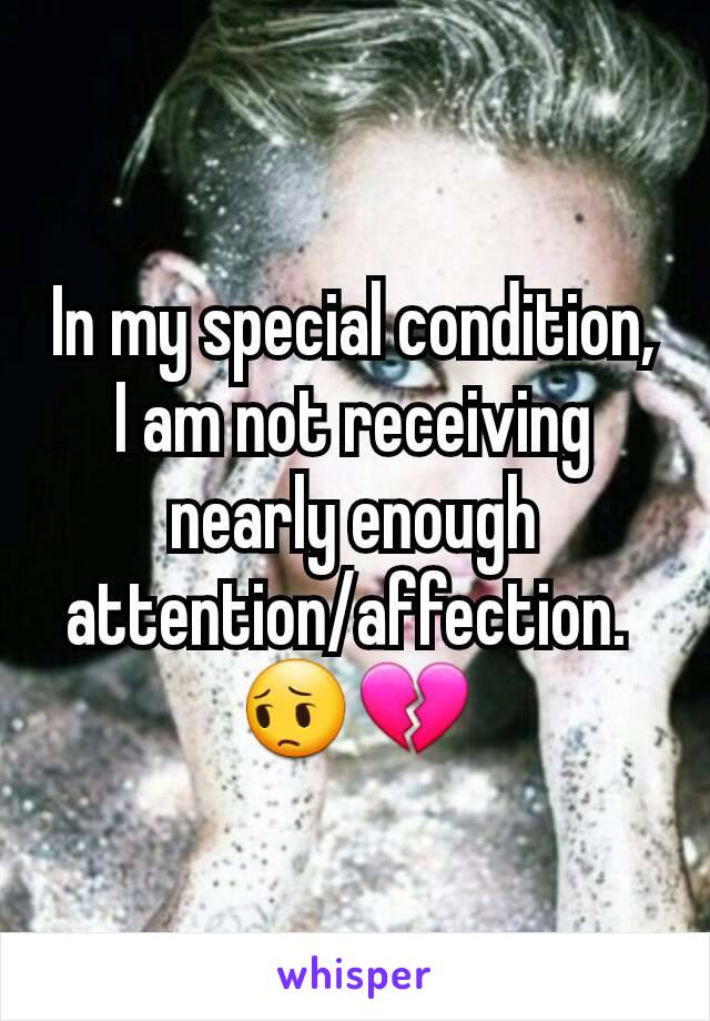 In my special condition, I am not receiving nearly enough attention/affection. 
😔💔