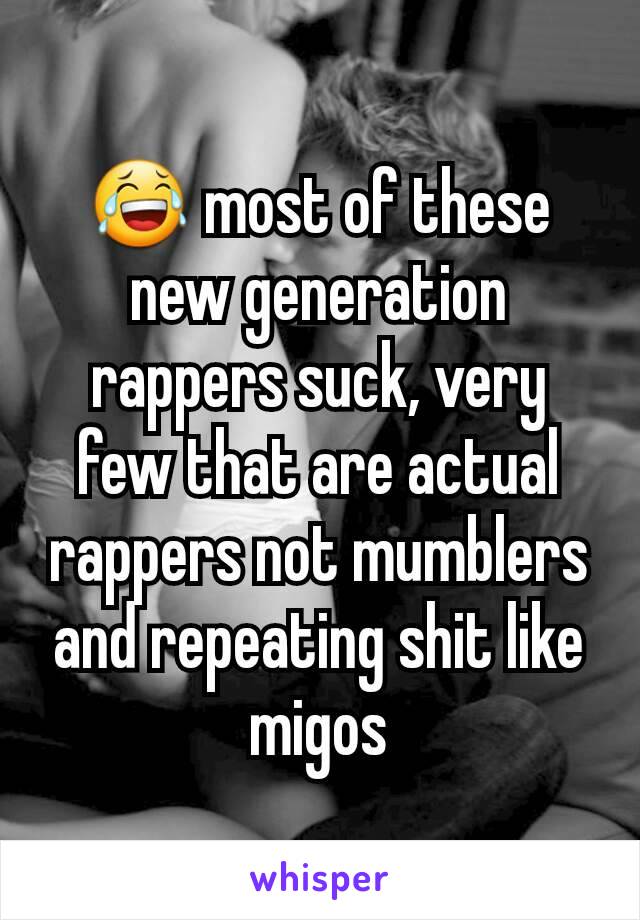 😂 most of these new generation  rappers suck, very few that are actual rappers not mumblers and repeating shit like migos