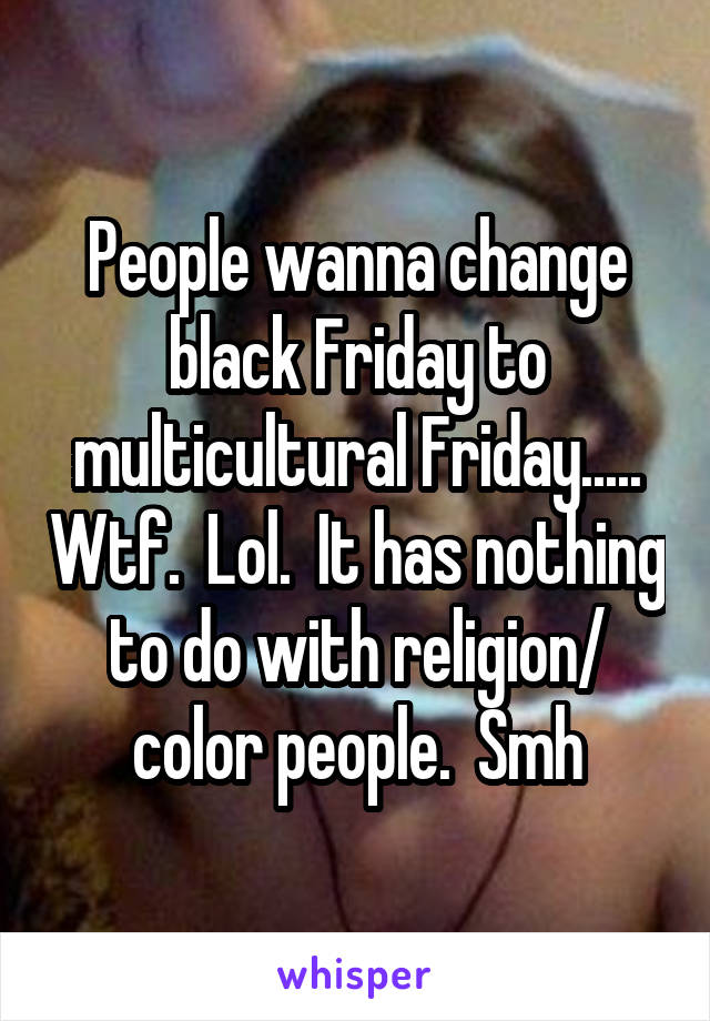 People wanna change black Friday to multicultural Friday..... Wtf.  Lol.  It has nothing to do with religion/ color people.  Smh