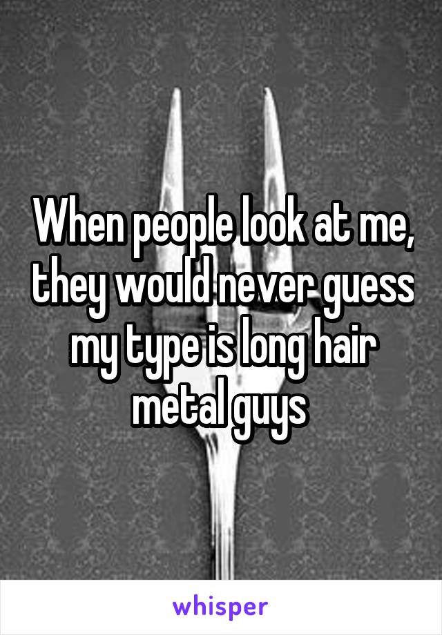 When people look at me, they would never guess my type is long hair metal guys 