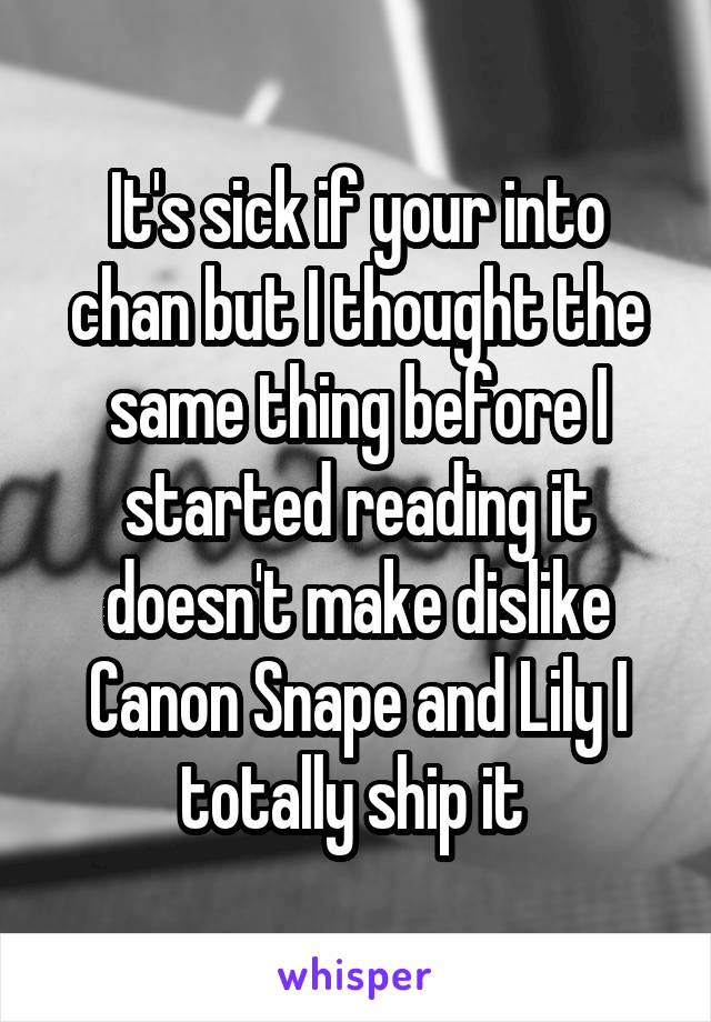 It's sick if your into chan but I thought the same thing before I started reading it doesn't make dislike Canon Snape and Lily I totally ship it 