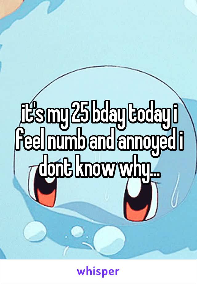 it's my 25 bday today i feel numb and annoyed i dont know why...