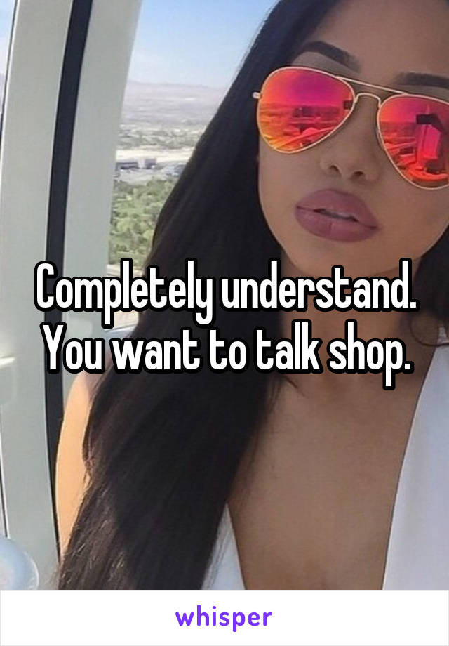 Completely understand. You want to talk shop.