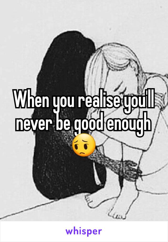 When you realise you'll never be good enough 😔