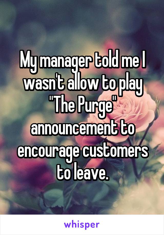 My manager told me I wasn't allow to play "The Purge" announcement to encourage customers to leave.