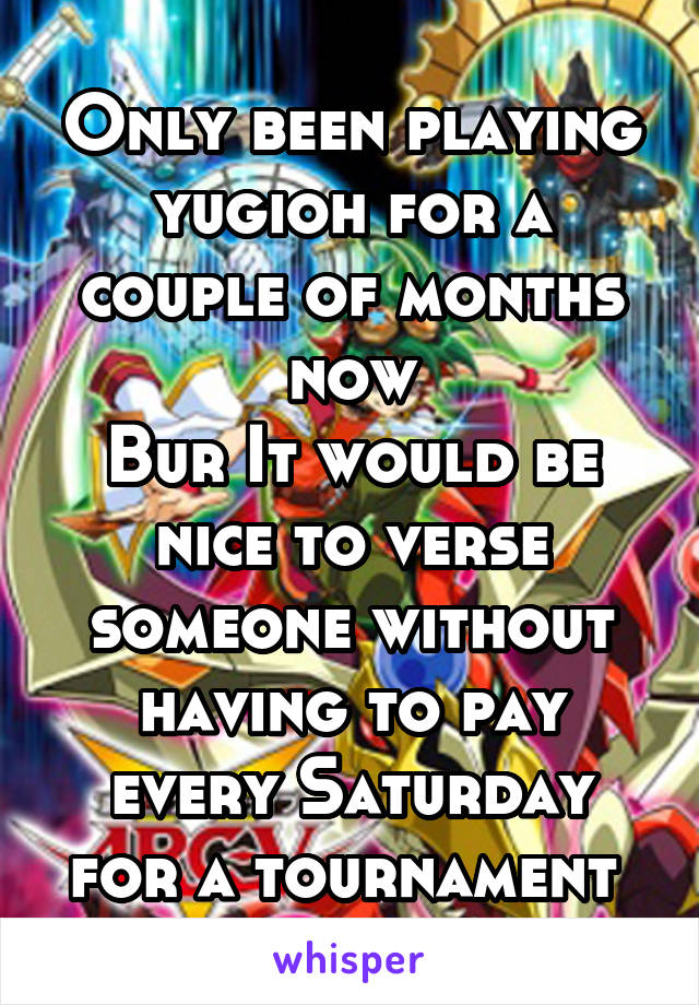 Only been playing yugioh for a couple of months now
Bur It would be nice to verse someone without having to pay every Saturday for a tournament 