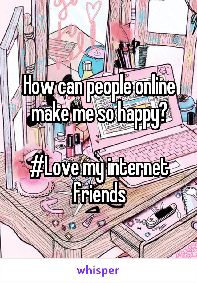 How can people online make me so happy?

#Love my internet friends