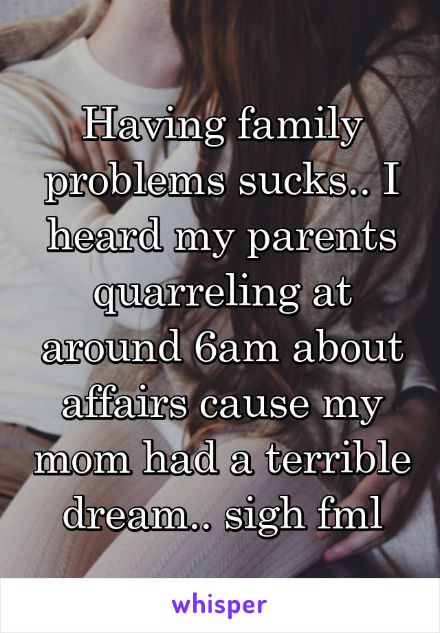 Having family problems sucks.. I heard my parents quarreling at around 6am about affairs cause my mom had a terrible dream.. sigh fml