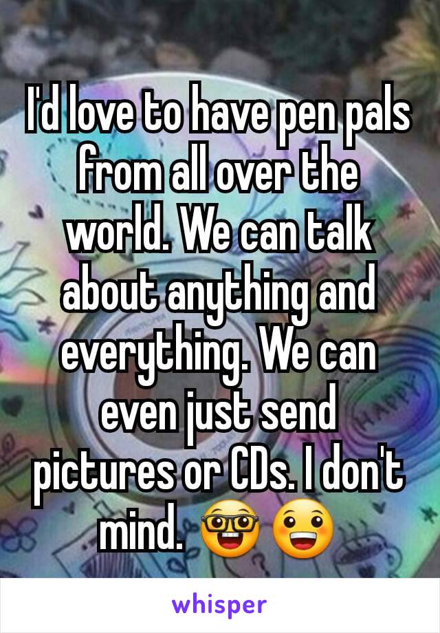 I'd love to have pen pals from all over the world. We can talk about anything and everything. We can even just send pictures or CDs. I don't mind. 🤓😀
