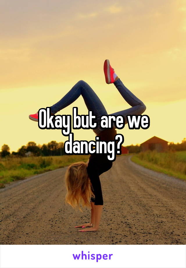 Okay but are we dancing?