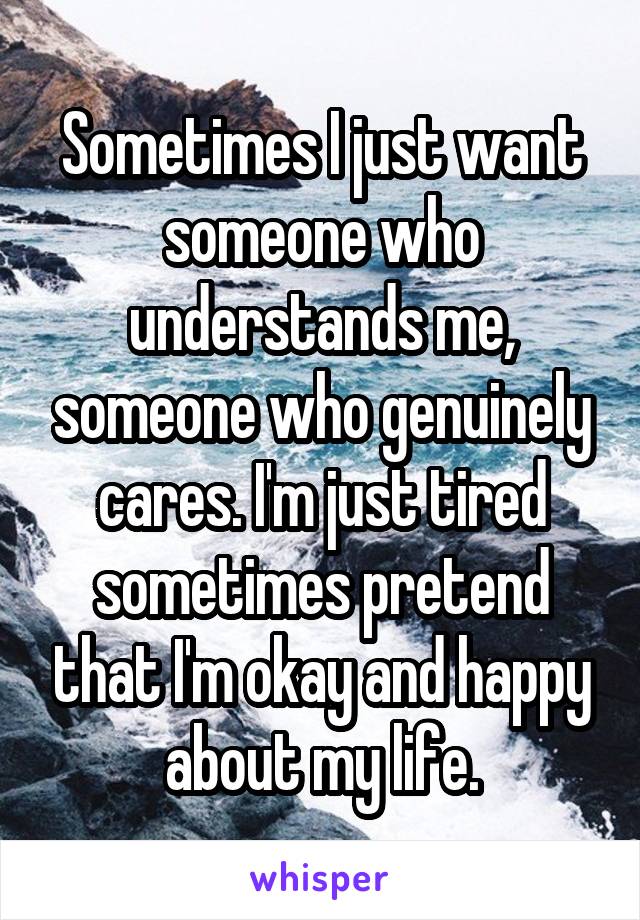 Sometimes I just want someone who understands me, someone who genuinely cares. I'm just tired sometimes pretend that I'm okay and happy about my life.