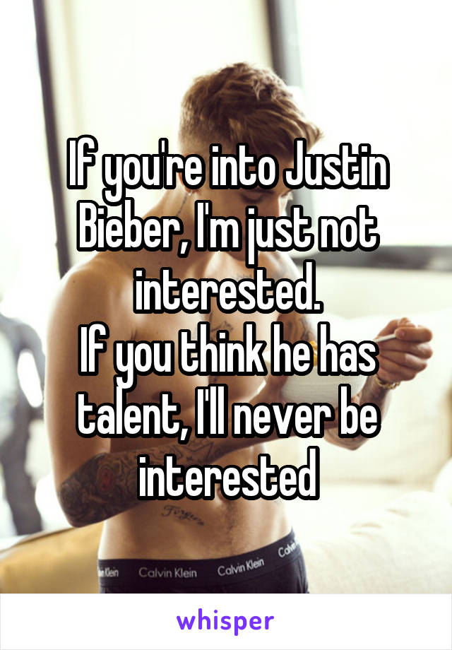 If you're into Justin Bieber, I'm just not interested.
If you think he has talent, I'll never be interested
