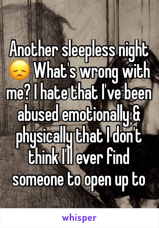 Another sleepless night 😞 What's wrong with me? I hate that I've been abused emotionally & physically that I don't think I'll ever find someone to open up to