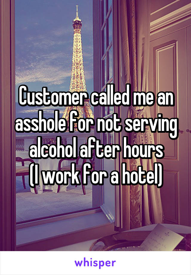 Customer called me an asshole for not serving alcohol after hours
(I work for a hotel)