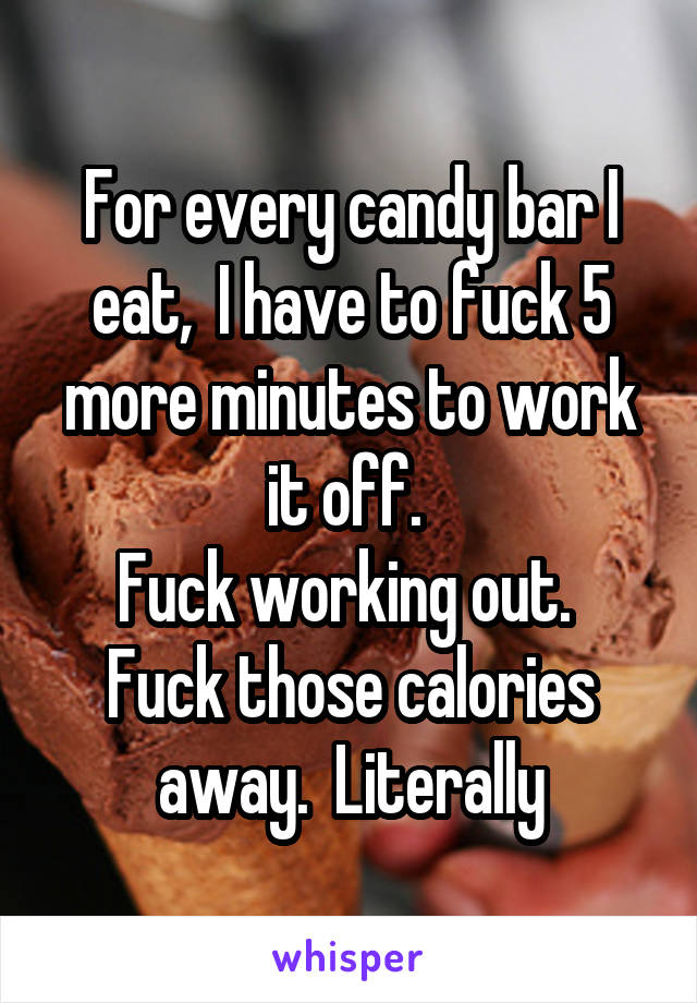 For every candy bar I eat,  I have to fuck 5 more minutes to work it off. 
Fuck working out.  Fuck those calories away.  Literally