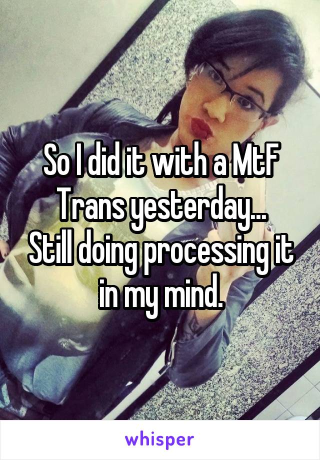 So I did it with a MtF Trans yesterday...
Still doing processing it in my mind.