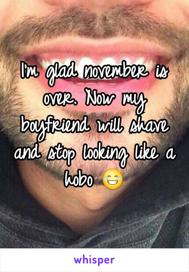 I'm glad november is over. Now my boyfriend will shave and stop looking like a hobo 😂