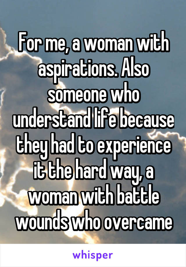 For me, a woman with aspirations. Also someone who understand life because they had to experience it the hard way, a woman with battle wounds who overcame