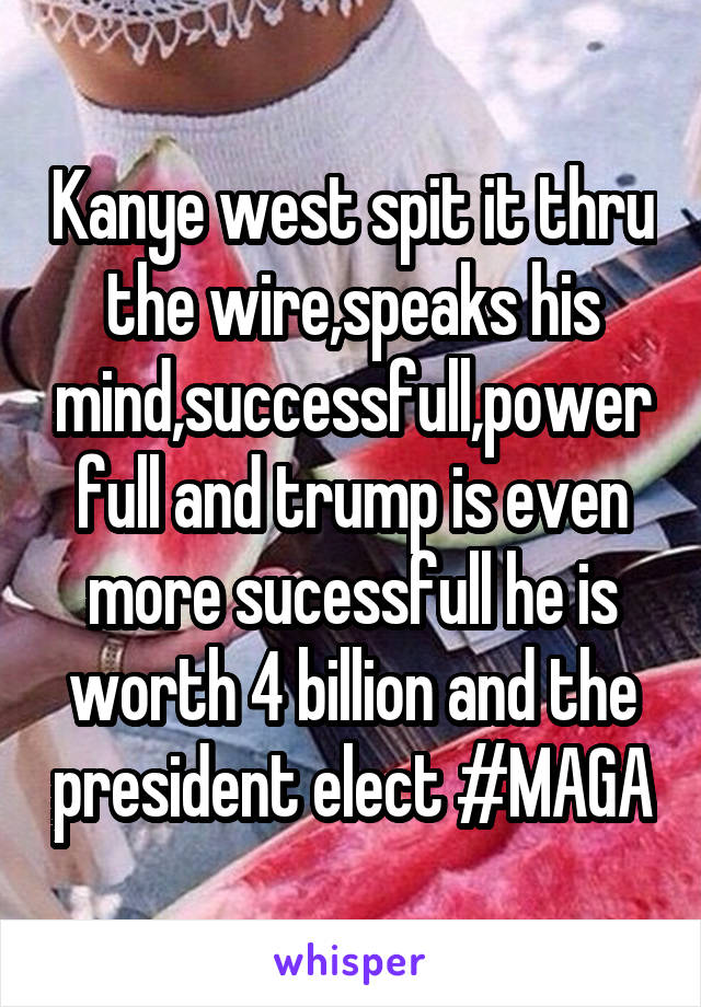 Kanye west spit it thru the wire,speaks his mind,successfull,powerfull and trump is even more sucessfull he is worth 4 billion and the president elect #MAGA