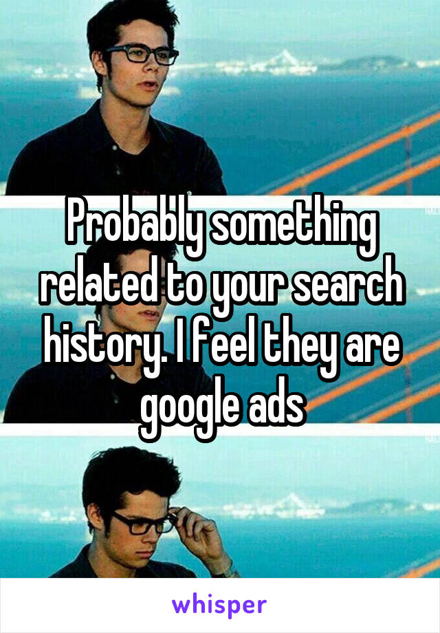 Probably something related to your search history. I feel they are google ads