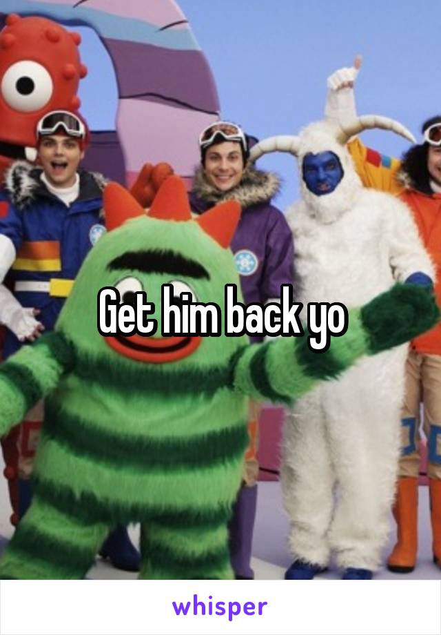 Get him back yo