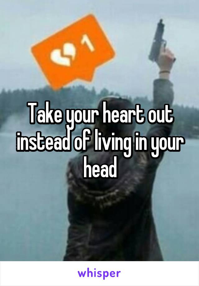 Take your heart out instead of living in your head