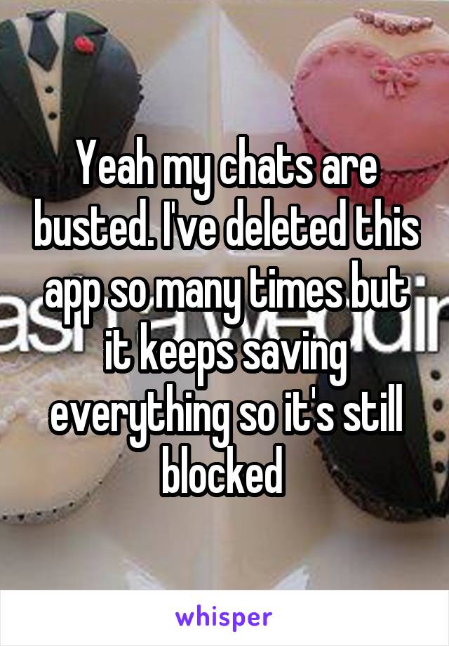 Yeah my chats are busted. I've deleted this app so many times but it keeps saving everything so it's still blocked 