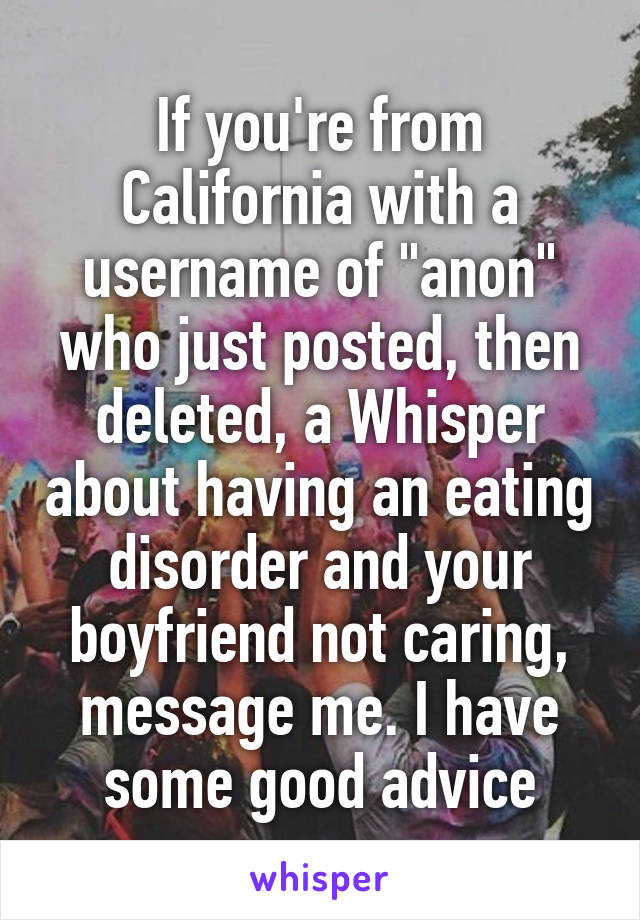 If you're from California with a username of "anon" who just posted, then deleted, a Whisper about having an eating disorder and your boyfriend not caring, message me. I have some good advice