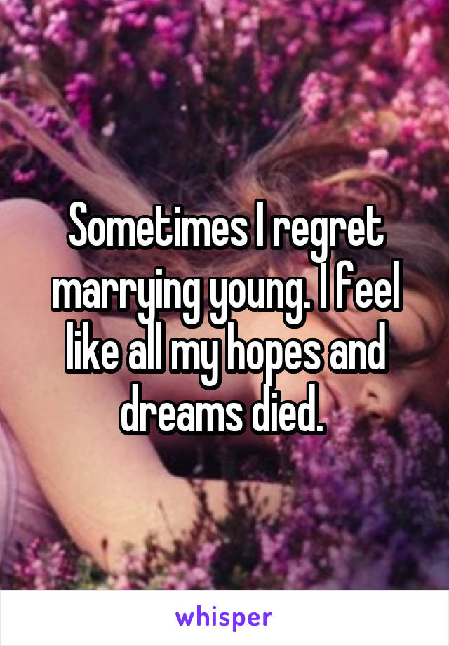 Sometimes I regret marrying young. I feel like all my hopes and dreams died. 