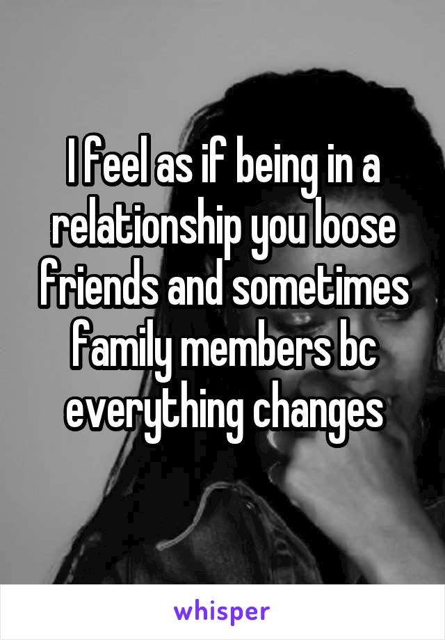 I feel as if being in a relationship you loose friends and sometimes family members bc everything changes
