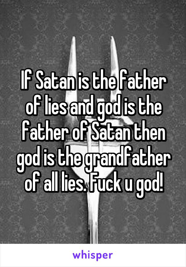 If Satan is the father of lies and god is the father of Satan then god is the grandfather of all lies. Fuck u god!